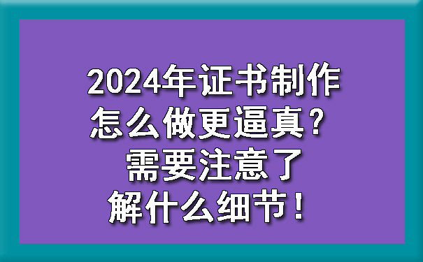 2024年证书制作怎么做更逼真?需要注意了解什么细节!.jpg